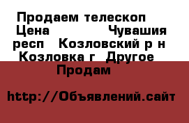 Продаем телескоп ) › Цена ­ 10 000 - Чувашия респ., Козловский р-н, Козловка г. Другое » Продам   